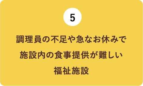 （5）調理員の不足や急なお休みで施設内の食事提供が難しい福祉施設様